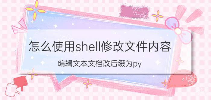 怎么使用shell修改文件内容 编辑文本文档改后缀为py？